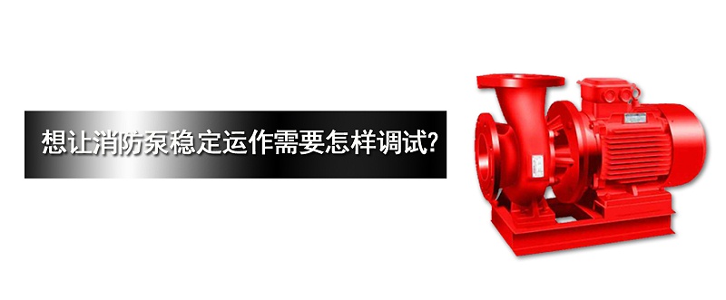 消防泵穩定運作需要怎樣調試？