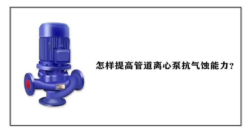 怎樣提高管道離心泵抗氣蝕能力？